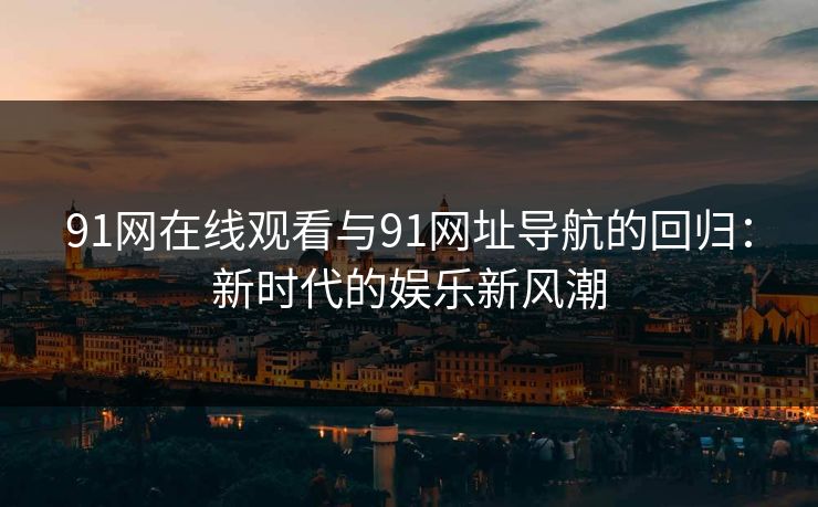 91网在线观看与91网址导航的回归：新时代的娱乐新风潮