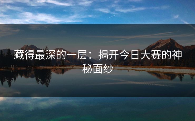 藏得最深的一层:揭开今日大赛的神秘面纱