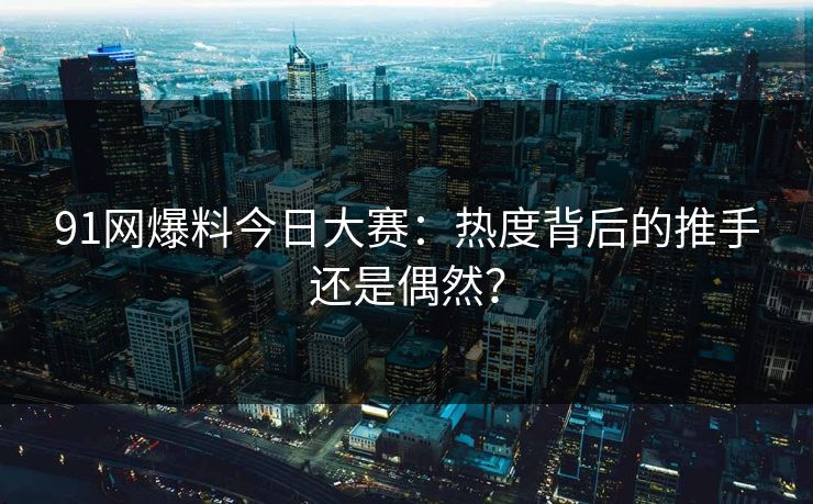 91网爆料今日大赛：热度背后的推手还是偶然？