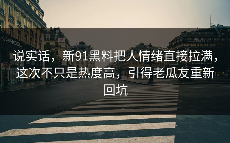 说实话,新91黑料把人情绪直接拉满,这次不只是热度高,引得老瓜友重新回坑