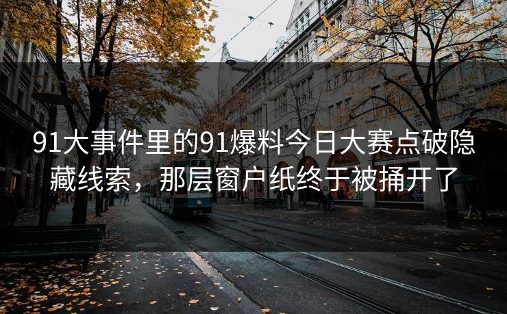 91大事件里的91爆料今日大赛点破隐藏线索，那层窗户纸终于被捅开了