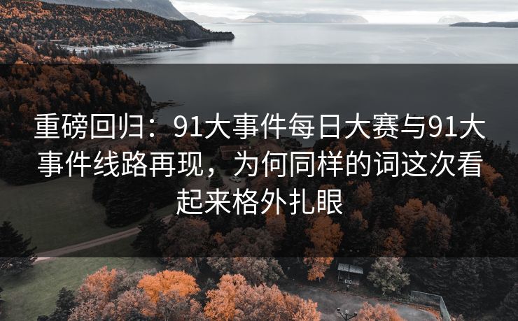 重磅回归:91大事件每日大赛与91大事件线路再现,为何同样的词这次看起来格外扎眼