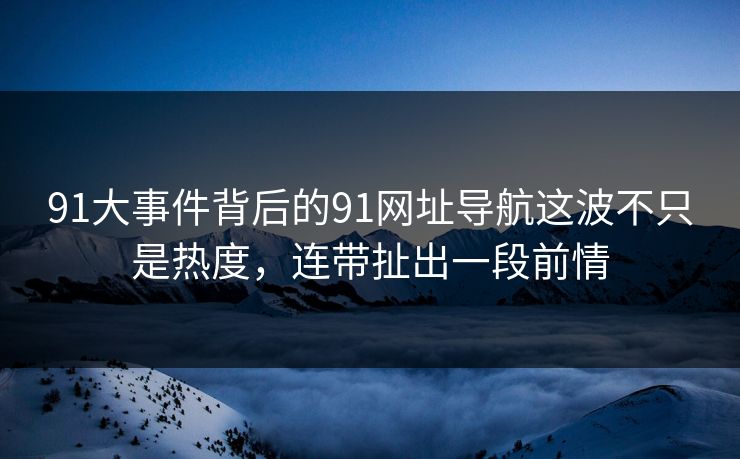91大事件背后的91网址导航这波不只是热度，连带扯出一段前情