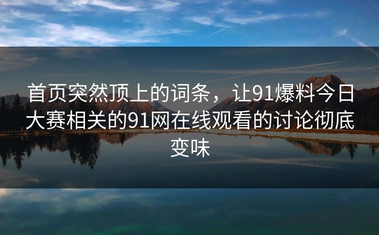 首页突然顶上的词条,让91爆料今日大赛相关的91网在线观看的讨论彻底变味