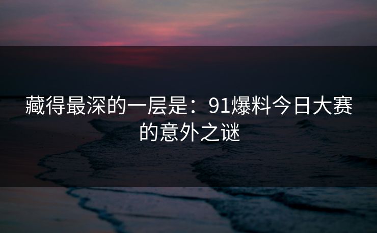 藏得最深的一层是:91爆料今日大赛的意外之谜