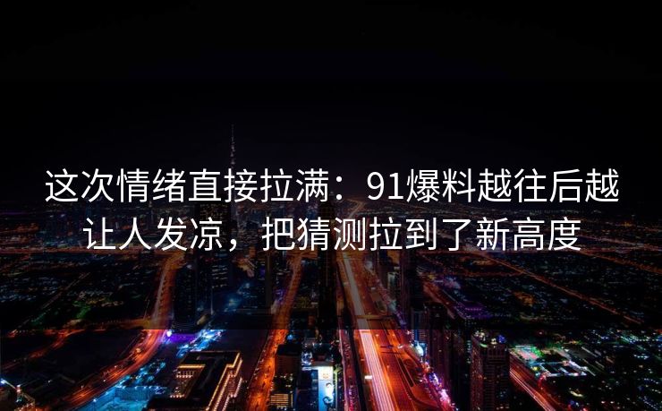 这次情绪直接拉满:91爆料越往后越让人发凉,把猜测拉到了新高度