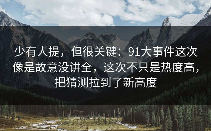 少有人提,但很关键:91大事件这次像是故意没讲全,这次不只是热度高,把猜测拉到了新高度