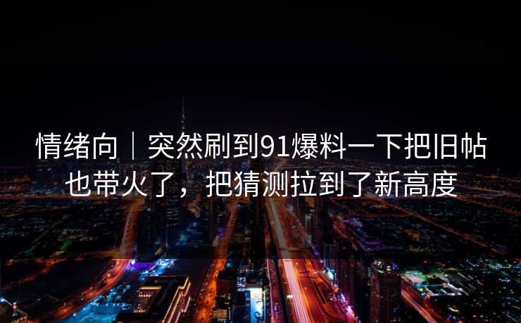 情绪向|突然刷到91爆料一下把旧帖也带火了,把猜测拉到了新高度