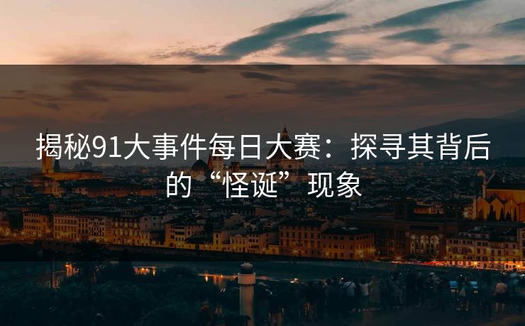 揭秘91大事件每日大赛：探寻其背后的“怪诞”现象