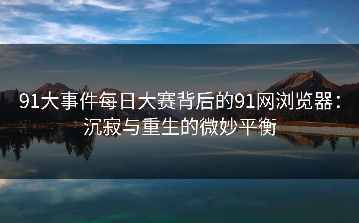 91大事件每日大赛背后的91网浏览器：沉寂与重生的微妙平衡