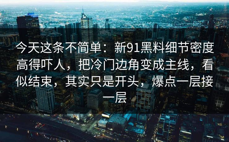 今天这条不简单:新91黑料细节密度高得吓人,把冷门边角变成主线,看似结束,其实只是开头,爆点一层接一层