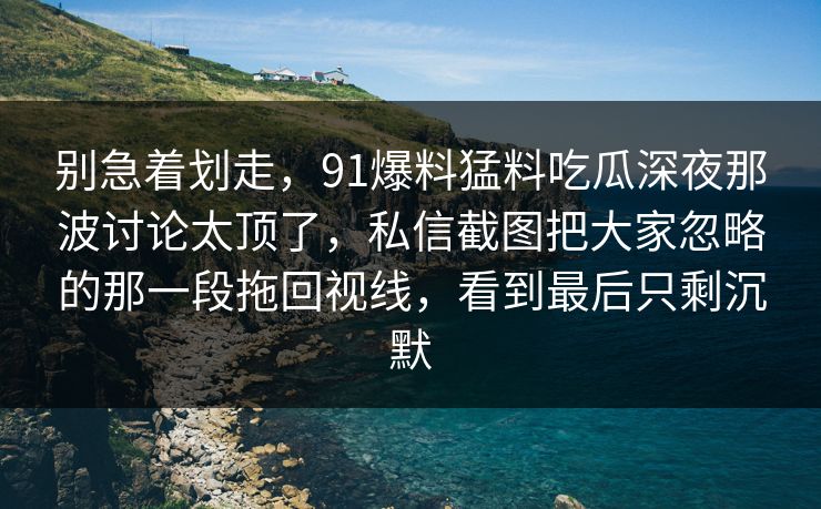 别急着划走，91爆料猛料吃瓜深夜那波讨论太顶了，私信截图把大家忽略的那一段拖回视线，看到最后只剩沉默