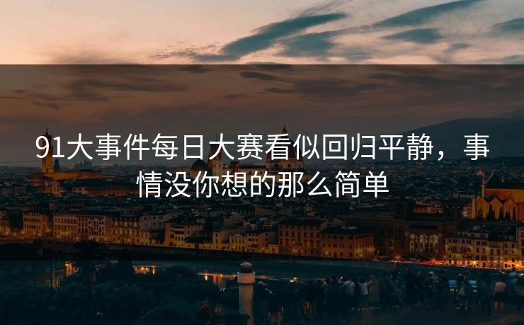 91大事件每日大赛看似回归平静，事情没你想的那么简单