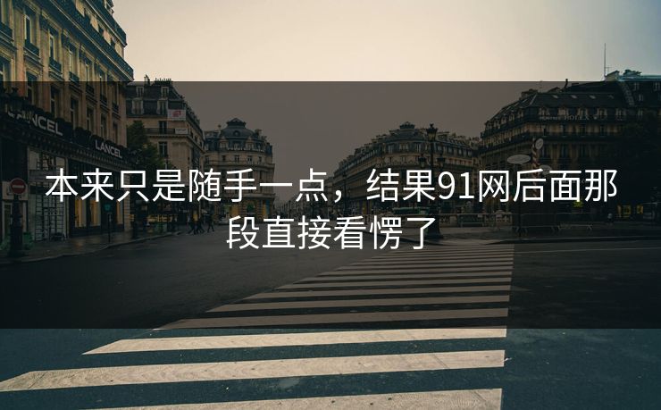 本来只是随手一点,结果91网后面那段直接看愣了
