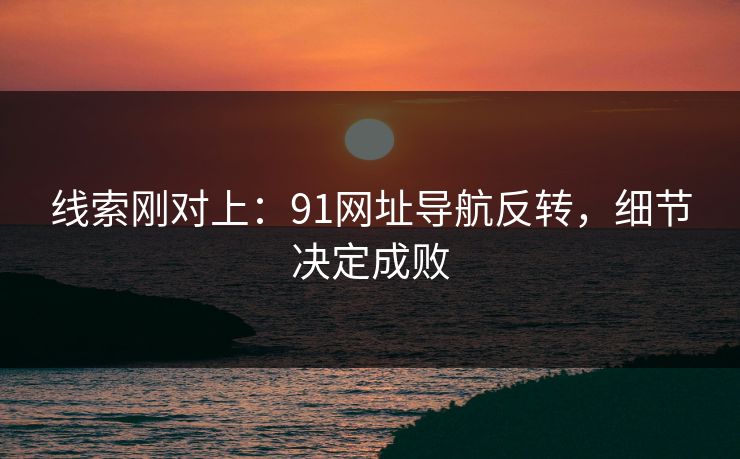 线索刚对上:91网址导航反转,细节决定成败