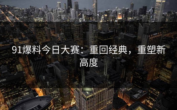 91爆料今日大赛:重回经典,重塑新高度