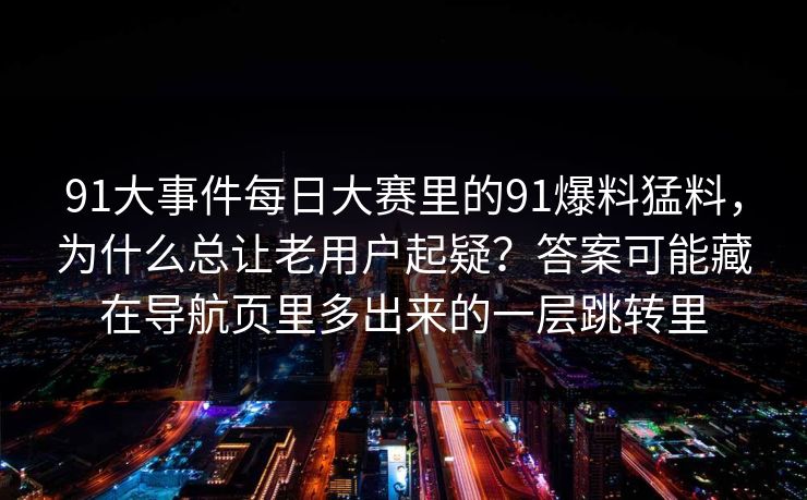 91大事件每日大赛里的91爆料猛料，为什么总让老用户起疑？答案可能藏在导航页里多出来的一层跳转里