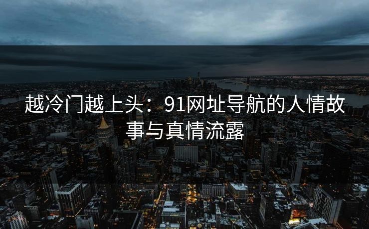 越冷门越上头:91网址导航的人情故事与真情流露